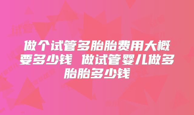 做个试管多胎胎费用大概要多少钱 做试管婴儿做多胎胎多少钱