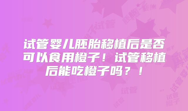 试管婴儿胚胎移植后是否可以食用橙子!试管移植后能吃橙子吗?!