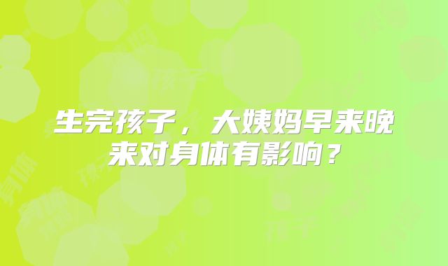 生完孩子，大姨妈早来晚来对身体有影响？