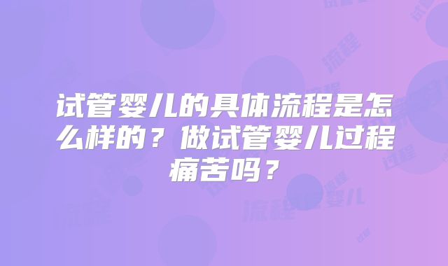 试管婴儿的具体流程是怎么样的？做试管婴儿过程痛苦吗？