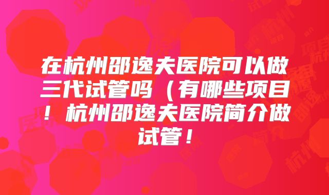 在杭州邵逸夫医院可以做三代试管吗（有哪些项目！杭州邵逸夫医院简介做试管！