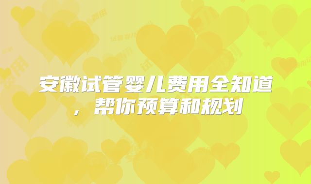安徽试管婴儿费用全知道，帮你预算和规划