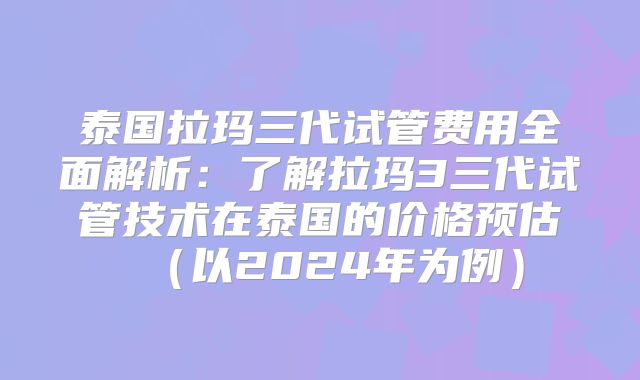 泰国拉玛三代试管费用全面解析:了解拉玛3三代试管技术在泰国的价格预估(以2024年为例)