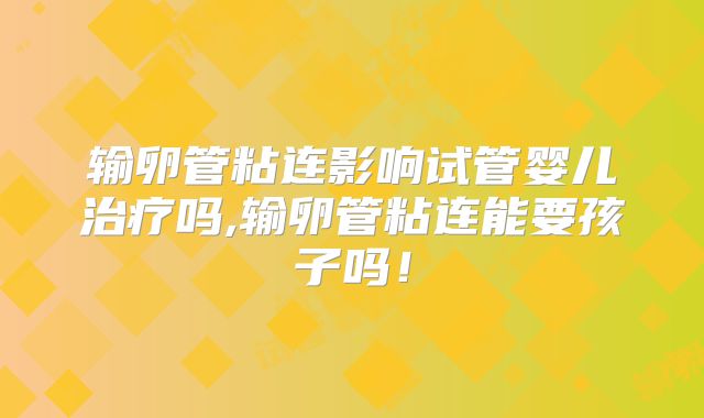 输卵管粘连影响试管婴儿治疗吗,输卵管粘连能要孩子吗！