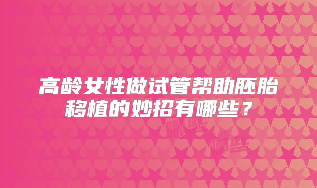 高龄女性做试管帮助胚胎移植的妙招有哪些?
