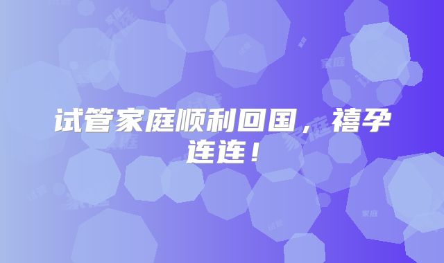 试管家庭顺利回国，禧孕连连！