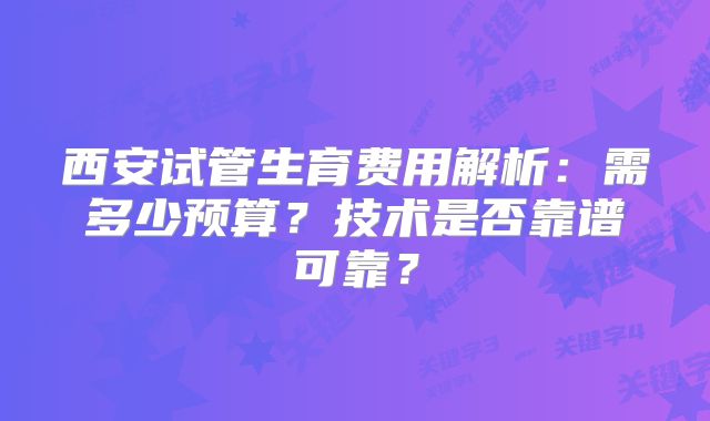 西安试管生育费用解析：需多少预算？技术是否靠谱可靠？