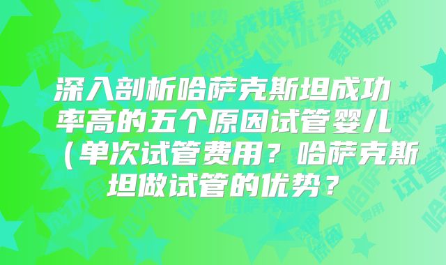 深入剖析哈萨克斯坦成功率高的五个原因试管婴儿（单次试管费用？哈萨克斯坦做试管的优势？