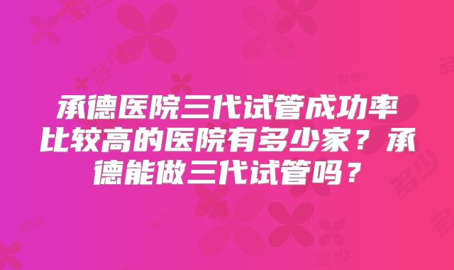 承德医院三代试管成功率比较高的医院有多少家？承德能做三代试管吗？