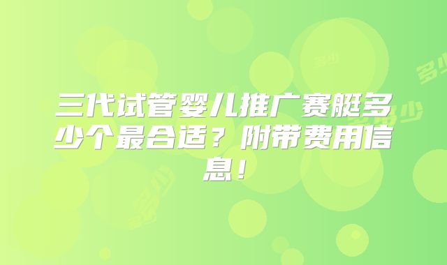 三代试管婴儿推广赛艇多少个最合适？附带费用信息！