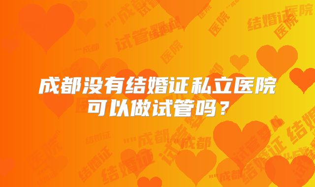 成都没有结婚证私立医院可以做试管吗？