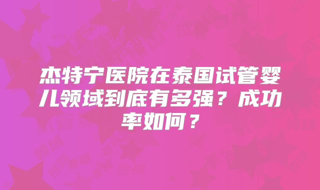 杰特宁医院在泰国试管婴儿领域到底有多强？成功率如何？
