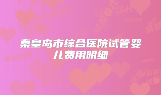 秦皇岛市综合医院试管婴儿费用明细