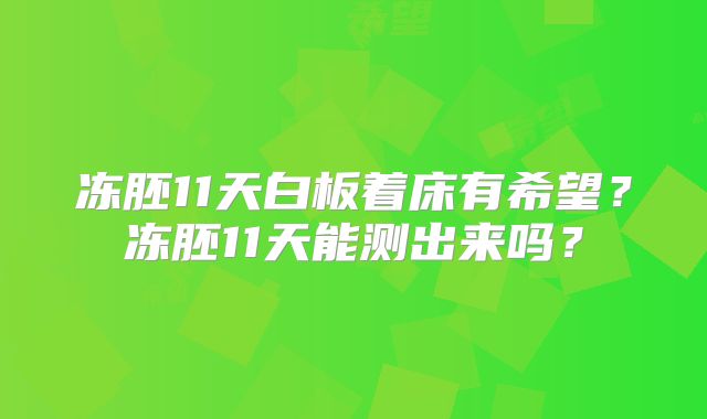冻胚11天白板着床有希望?冻胚11天能测出来吗?