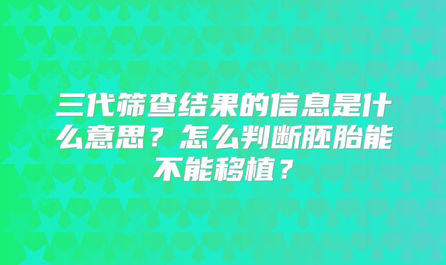 三代筛查结果的信息是什么意思?怎么判断胚胎能不能移植?