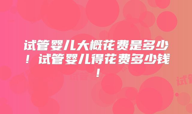 试管婴儿大概花费是多少！试管婴儿得花费多少钱！