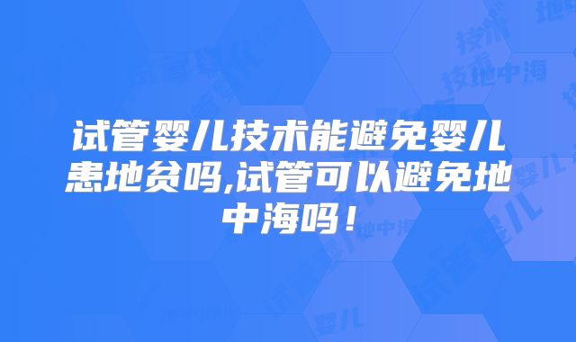 试管婴儿技术能避免婴儿患地贫吗,试管可以避免地中海吗！