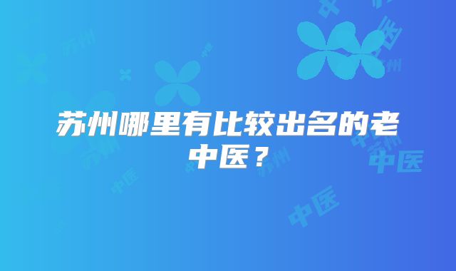 苏州哪里有比较出名的老中医?