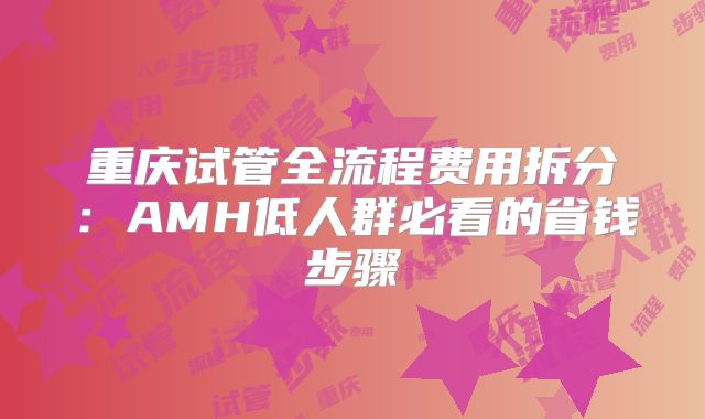 重庆试管全流程费用拆分：AMH低人群必看的省钱步骤