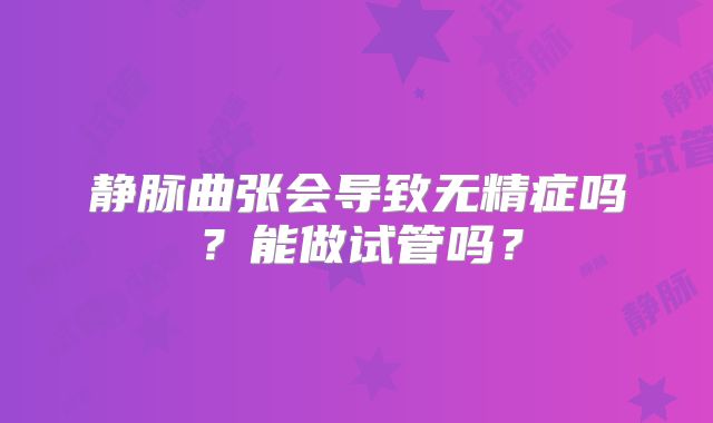 静脉曲张会导致无精症吗？能做试管吗？