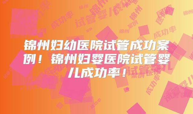 锦州妇幼医院试管成功案例！锦州妇婴医院试管婴儿成功率！