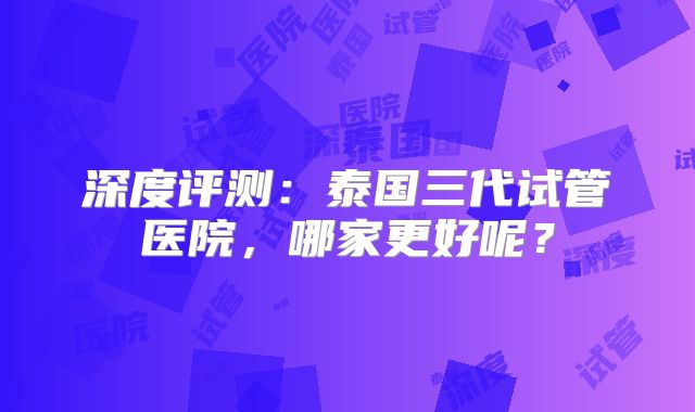 深度评测:泰国三代试管医院,哪家更好呢?