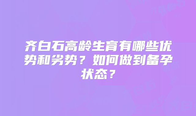 齐白石高龄生育有哪些优势和劣势?如何做到备孕状态?