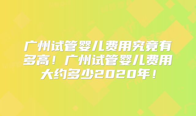 广州试管婴儿费用究竟有多高！广州试管婴儿费用大约多少2020年！