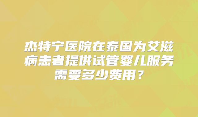 杰特宁医院在泰国为艾滋病患者提供试管婴儿服务需要多少费用？