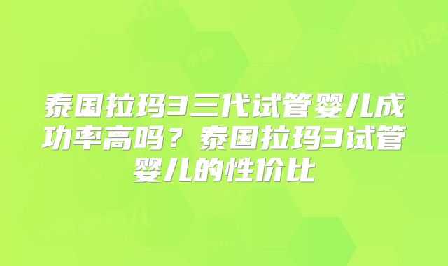 泰国拉玛3三代试管婴儿成功率高吗？泰国拉玛3试管婴儿的性价比