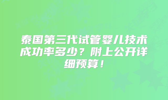 泰国第三代试管婴儿技术成功率多少?附上公开详细预算!