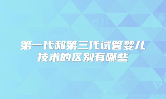 第一代和第三代试管婴儿技术的区别有哪些