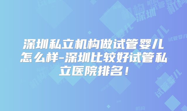 深圳私立机构做试管婴儿怎么样-深圳比较好试管私立医院排名!