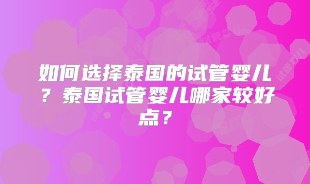 如何选择泰国的试管婴儿?泰国试管婴儿哪家较好点?