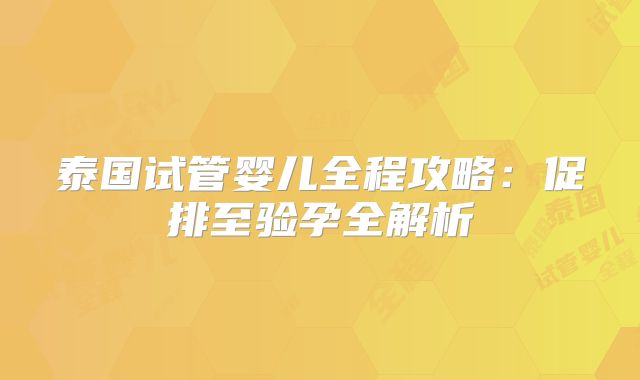 泰国试管婴儿全程攻略:促排至验孕全解析