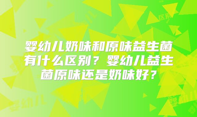 婴幼儿奶味和原味益生菌有什么区别？婴幼儿益生菌原味还是奶味好？