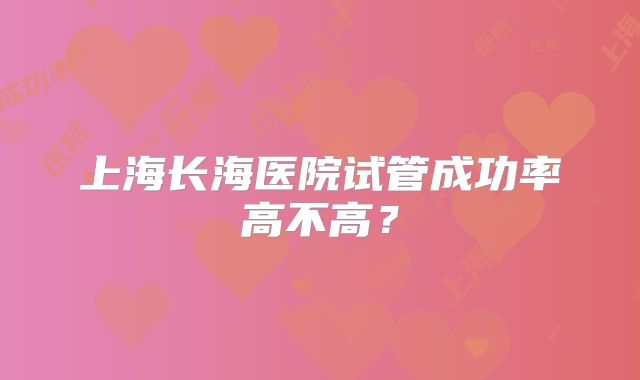 上海长海医院试管成功率高不高?