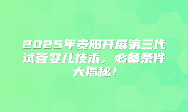 2025年贵阳开展第三代试管婴儿技术，必备条件大揭秘！