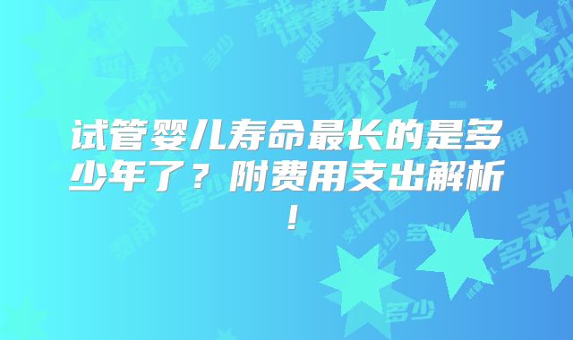试管婴儿寿命最长的是多少年了？附费用支出解析！