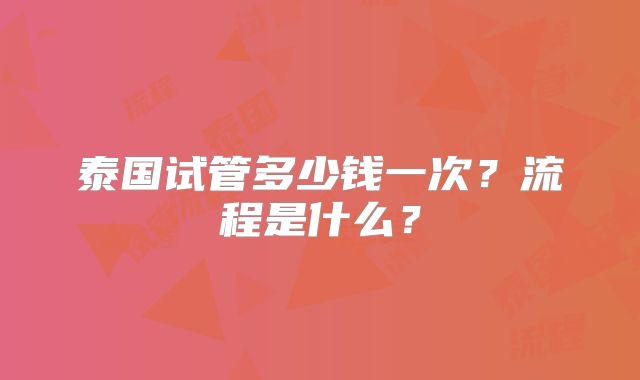 泰国试管多少钱一次？流程是什么？