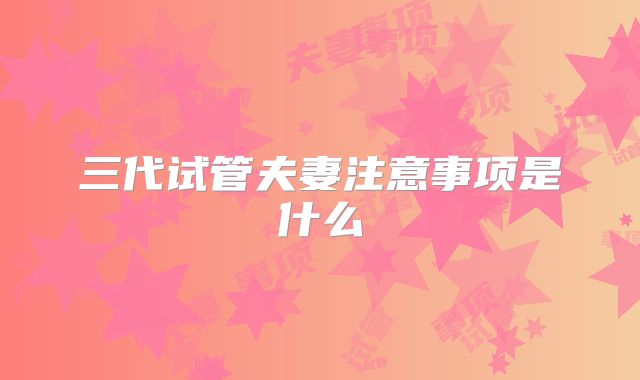 三代试管夫妻注意事项是什么