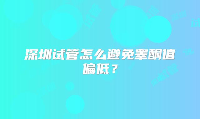 深圳试管怎么避免睾酮值偏低？