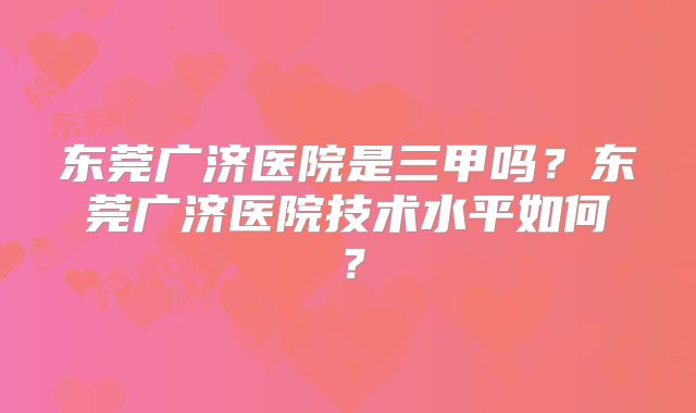 东莞广济医院是三甲吗？东莞广济医院技术水平如何？