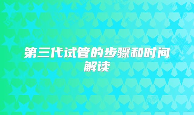第三代试管的步骤和时间解读