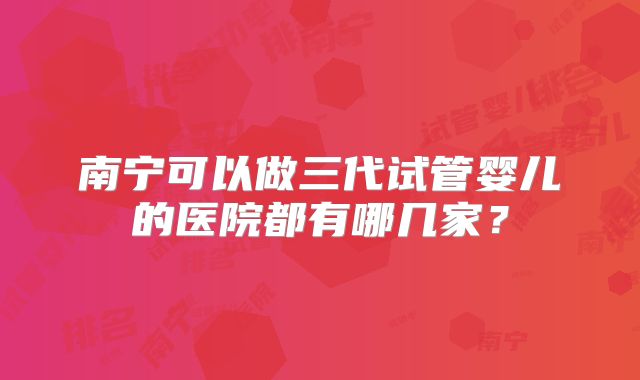 南宁可以做三代试管婴儿的医院都有哪几家？
