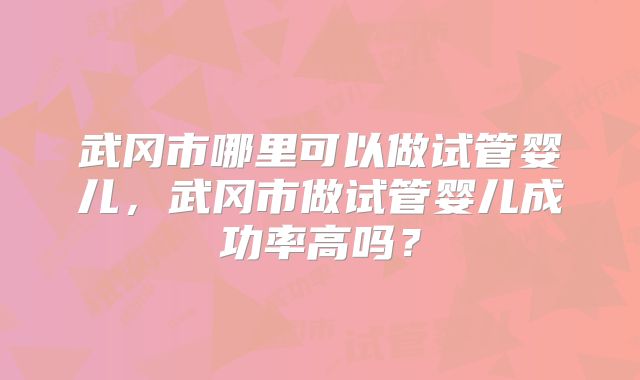 武冈市哪里可以做试管婴儿,武冈市做试管婴儿成功率高吗?