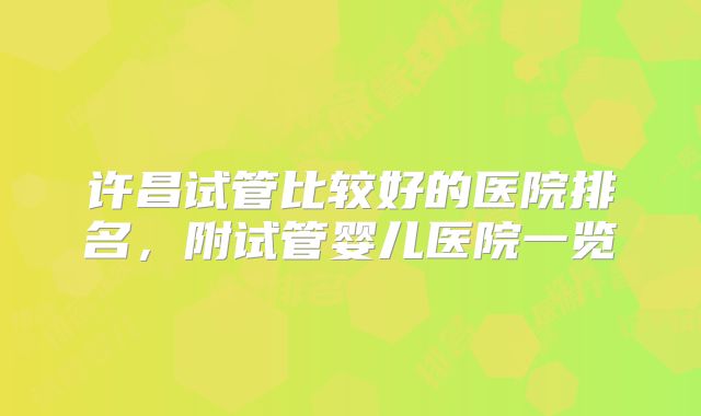 许昌试管比较好的医院排名，附试管婴儿医院一览