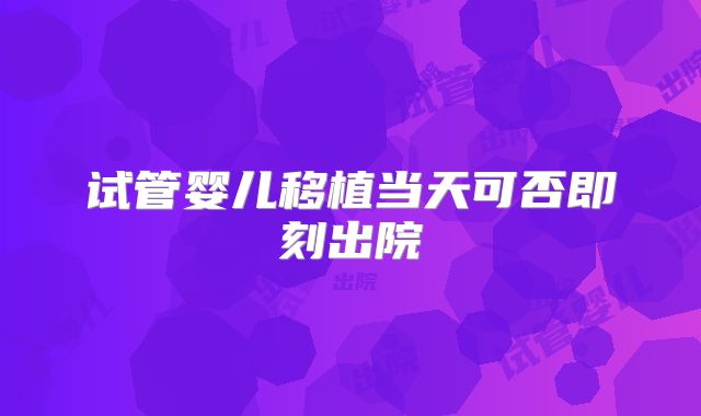 试管婴儿移植当天可否即刻出院