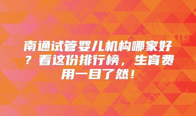 南通试管婴儿机构哪家好?看这份排行榜,生育费用一目了然!