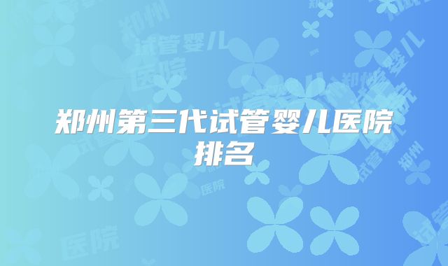 郑州第三代试管婴儿医院排名